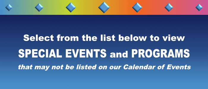 Select from the list below to view SPECIAL EVENTS and PROGRAMS that may not be listed on our Calendar of Events.